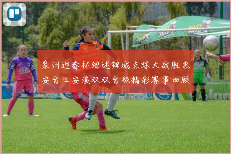泉州迎春杯综述鲤城点球大战胜惠安晋江安溪双双晋级精彩赛事回顾