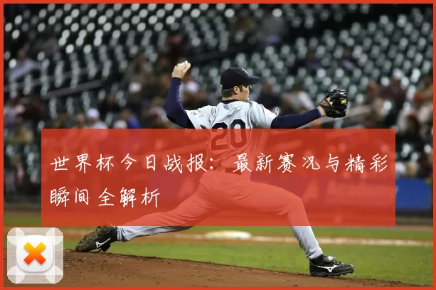 世界杯今日战报：最新赛况与精彩瞬间全解析