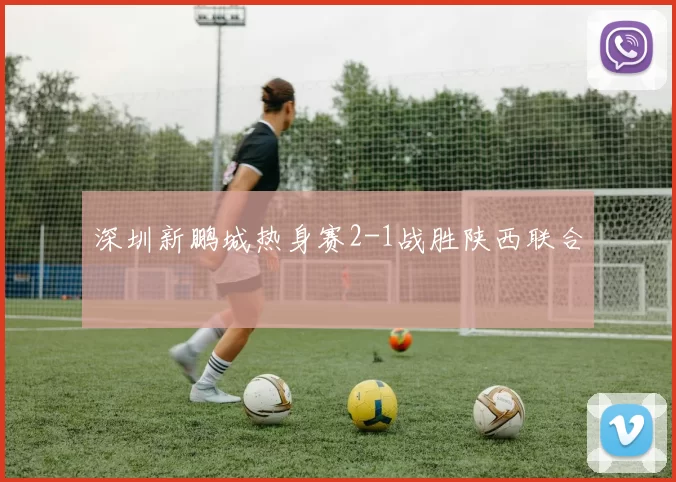 深圳新鹏城热身赛2-1战胜陕西联合
