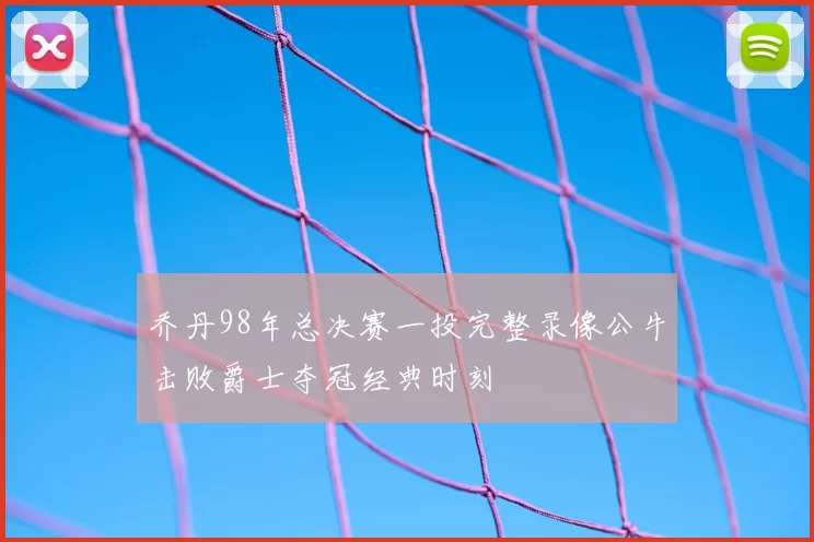 乔丹98年总决赛一投完整录像公牛击败爵士夺冠经典时刻
