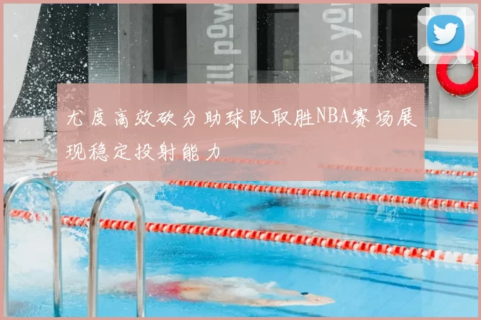 尤度高效砍分助球队取胜NBA赛场展现稳定投射能力