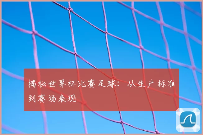 揭秘世界杯比赛足球：从生产标准到赛场表现