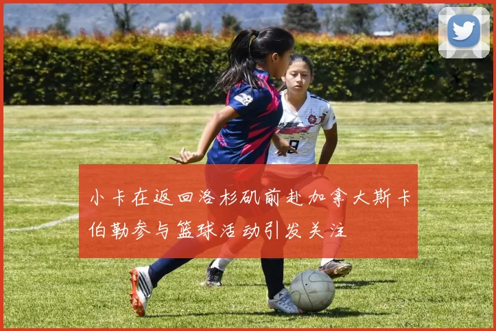 小卡在返回洛杉矶前赴加拿大斯卡伯勒参与篮球活动引发关注