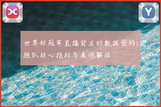 世界杯冠军直播背后的数据密码:胜队核心指标与表现解读