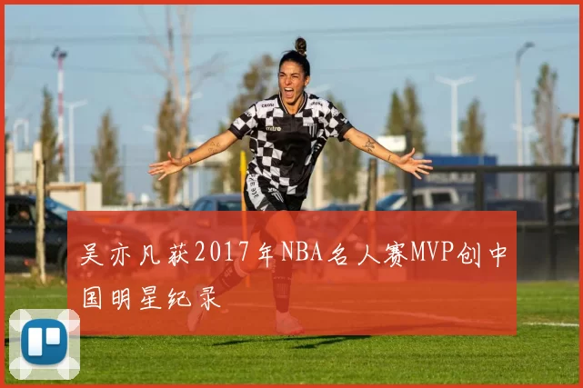 吴亦凡获2017年NBA名人赛MVP创中国明星纪录
