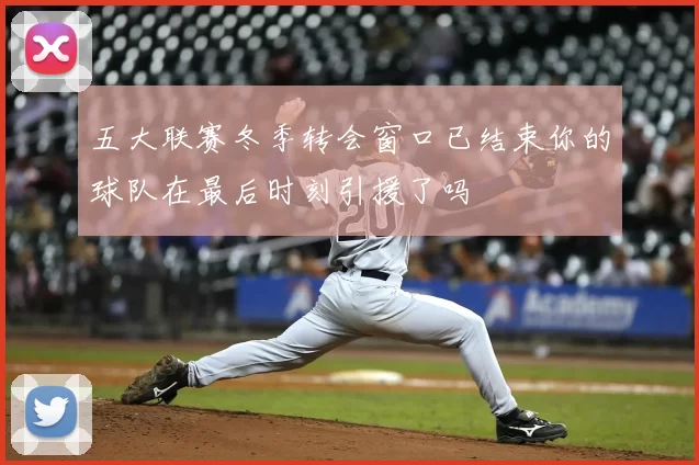 五大联赛冬季转会窗口已结束你的球队在最后时刻引援了吗