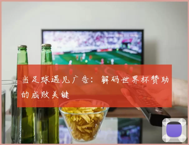 当足球遇见广告：解码世界杯赞助的成败关键