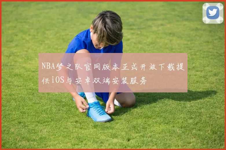 NBA梦之队官网版本正式开放下载提供iOS与安卓双端安装服务