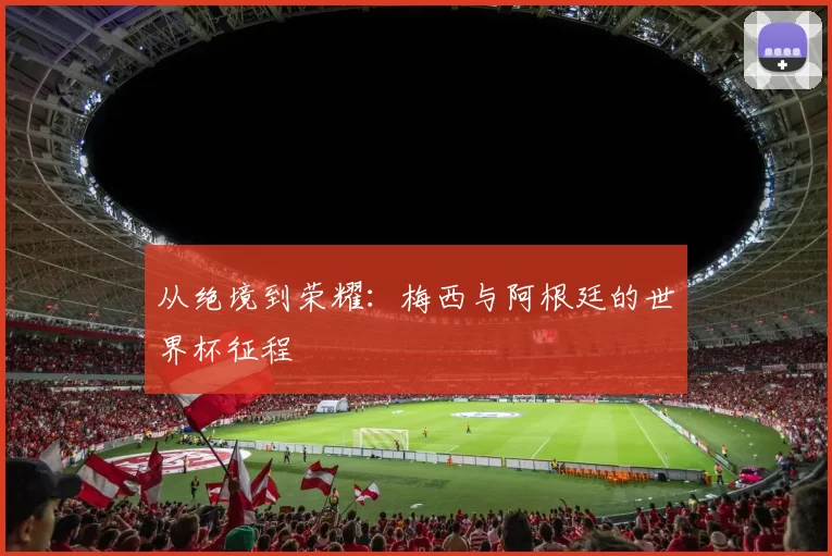 从绝境到荣耀:梅西与阿根廷的世界杯征程