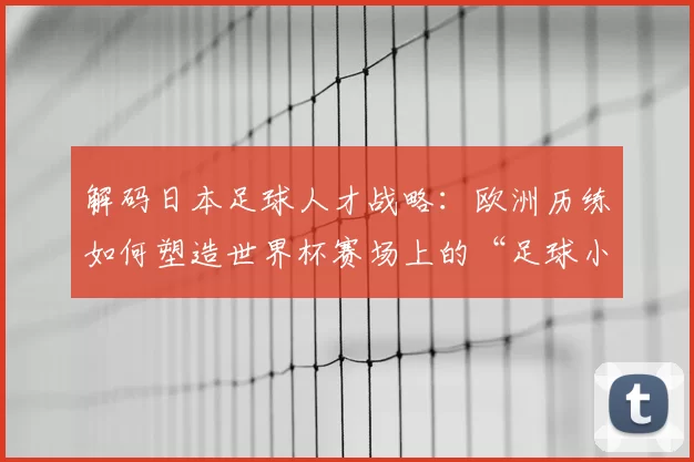 解码日本足球人才战略：欧洲历练如何塑造世界杯赛场上的“足球小子”