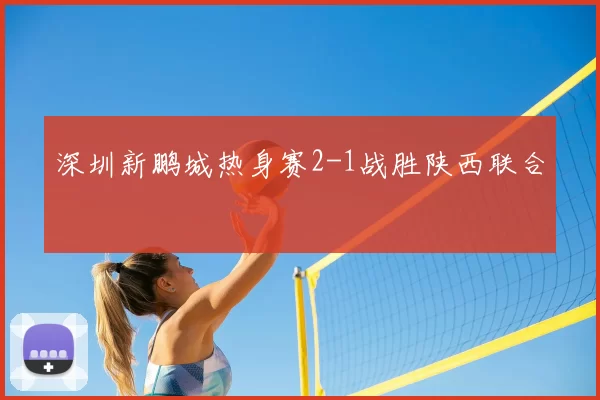 深圳新鹏城热身赛2-1战胜陕西联合
