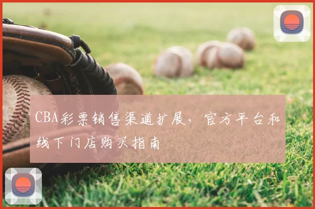 CBA彩票销售渠道扩展，官方平台和线下门店购买指南