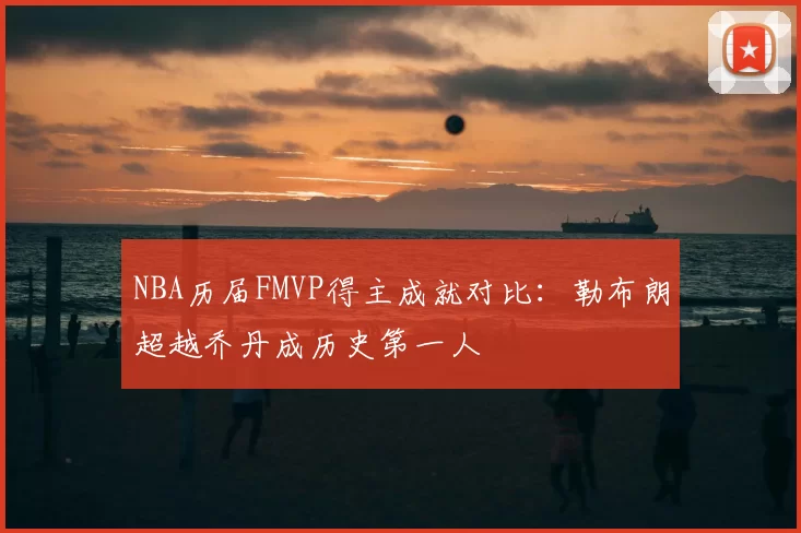 NBA历届FMVP得主成就对比：勒布朗超越乔丹成历史第一人