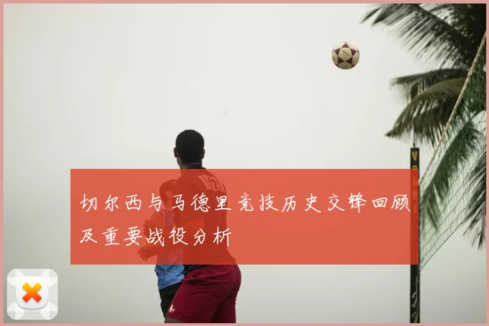 切尔西与马德里竞技历史交锋回顾及重要战役分析