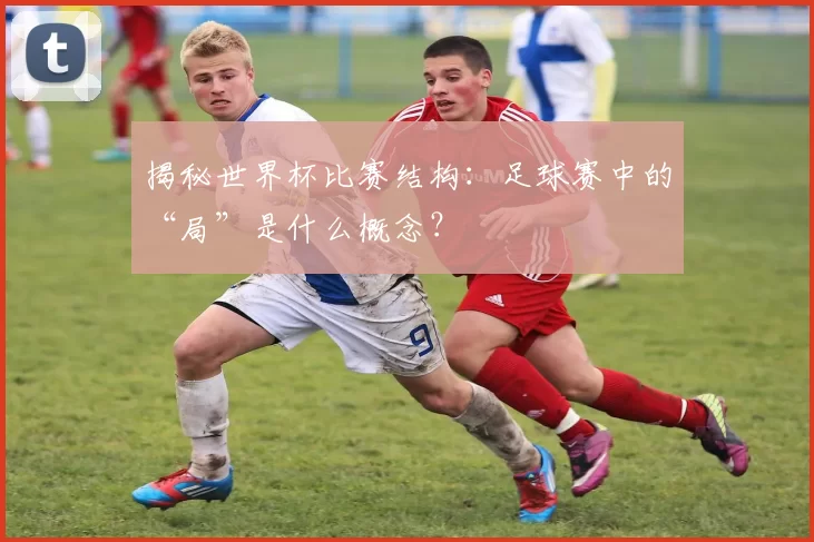 揭秘世界杯比赛结构：足球赛中的“局”是什么概念？