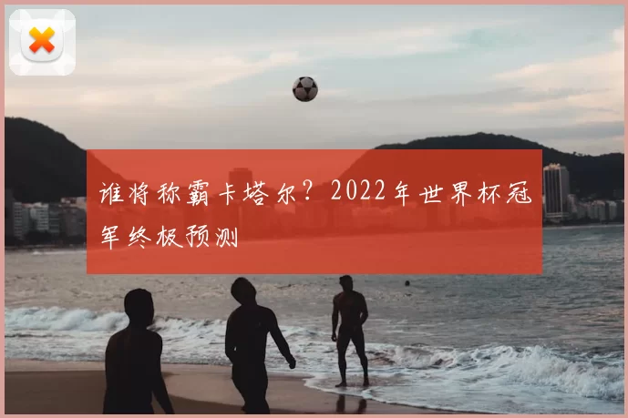 谁将称霸卡塔尔？2022年世界杯冠军终极预测
