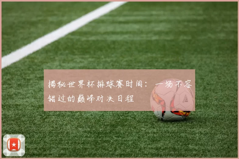 揭秘世界杯排球赛时间：一场不容错过的巅峰对决日程