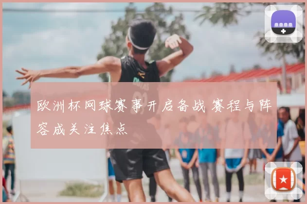 欧洲杯网球赛事开启备战 赛程与阵容成关注焦点