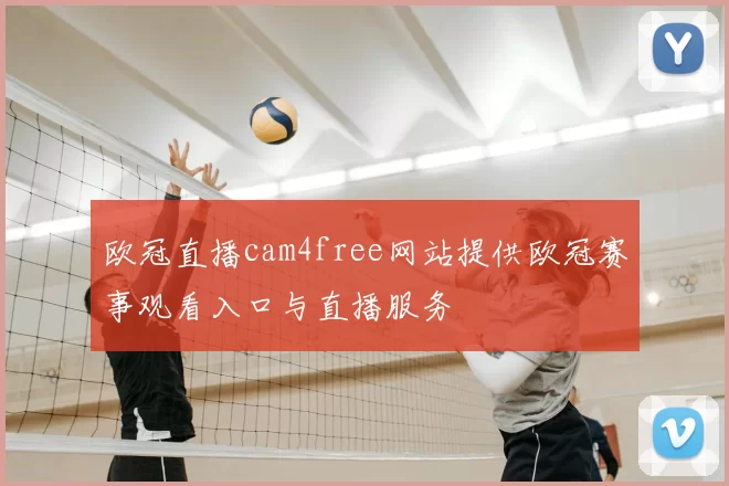 欧冠直播cam4free网站提供欧冠赛事观看入口与直播服务