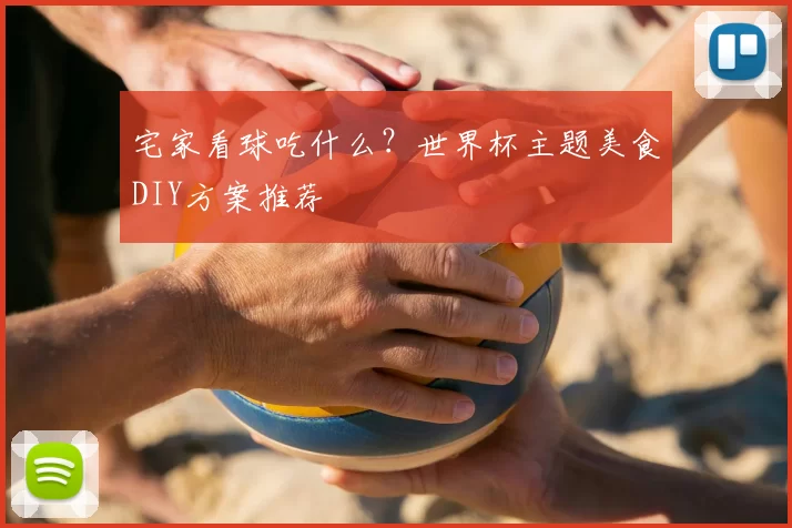 宅家看球吃什么？世界杯主题美食DIY方案推荐