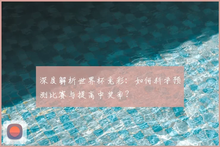 深度解析世界杯竞彩：如何科学预测比赛与提高中奖率？