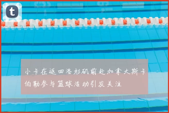 小卡在返回洛杉矶前赴加拿大斯卡伯勒参与篮球活动引发关注
