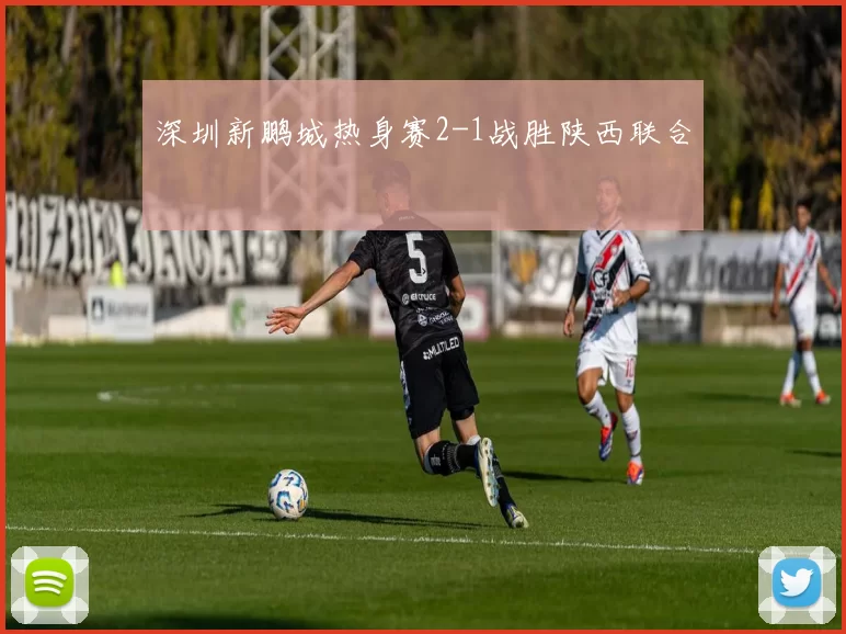 深圳新鹏城热身赛2-1战胜陕西联合