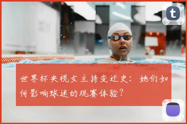 世界杯央视女主持变迁史：她们如何影响球迷的观赛体验？