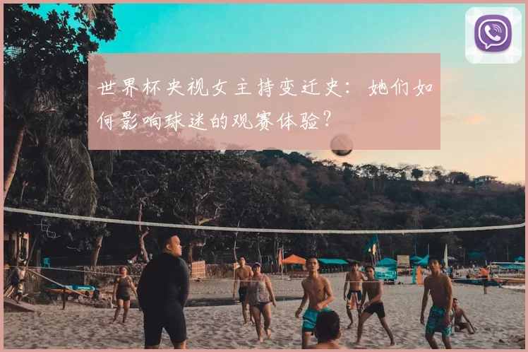 世界杯央视女主持变迁史：她们如何影响球迷的观赛体验？