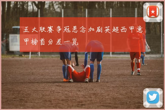 五大联赛争冠悬念加剧英超西甲意甲榜首分差一览