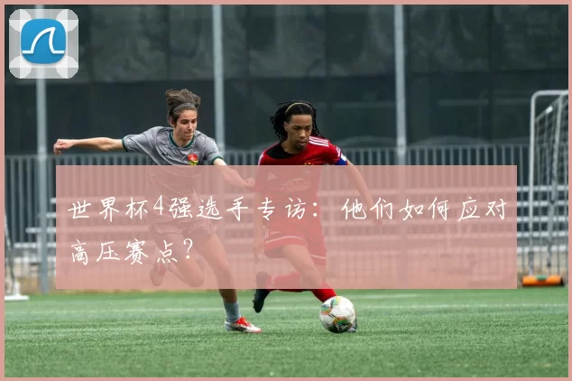 世界杯4强选手专访：他们如何应对高压赛点？