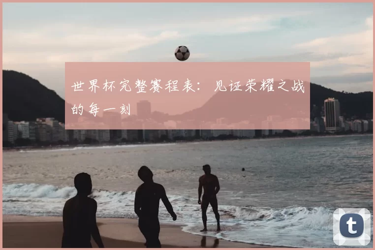 世界杯完整赛程表:见证荣耀之战的每一刻