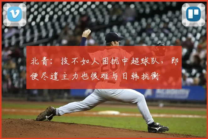 北青：技不如人困扰中超球队，即便尽遣主力也很难与日韩抗衡
