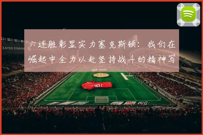 六连胜彰显实力塞克斯顿：我们在崛起中全力以赴坚持战斗的精神写照