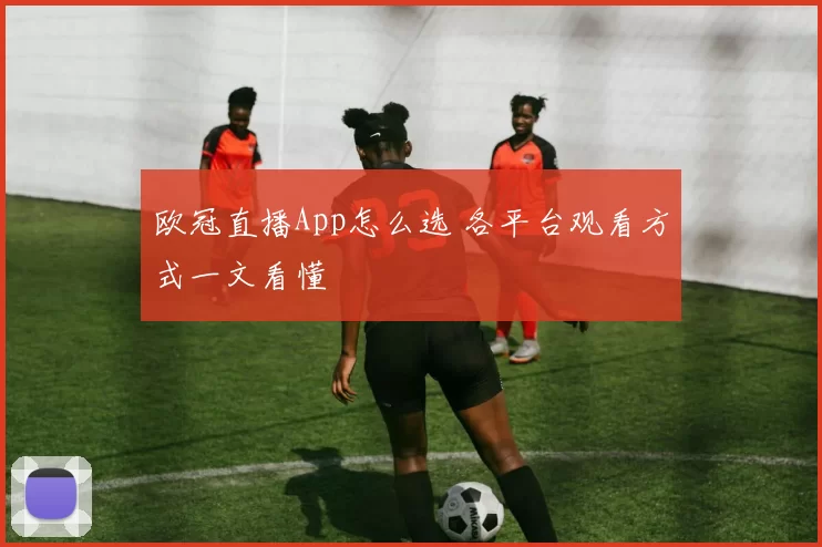 欧冠直播App怎么选 各平台观看方式一文看懂