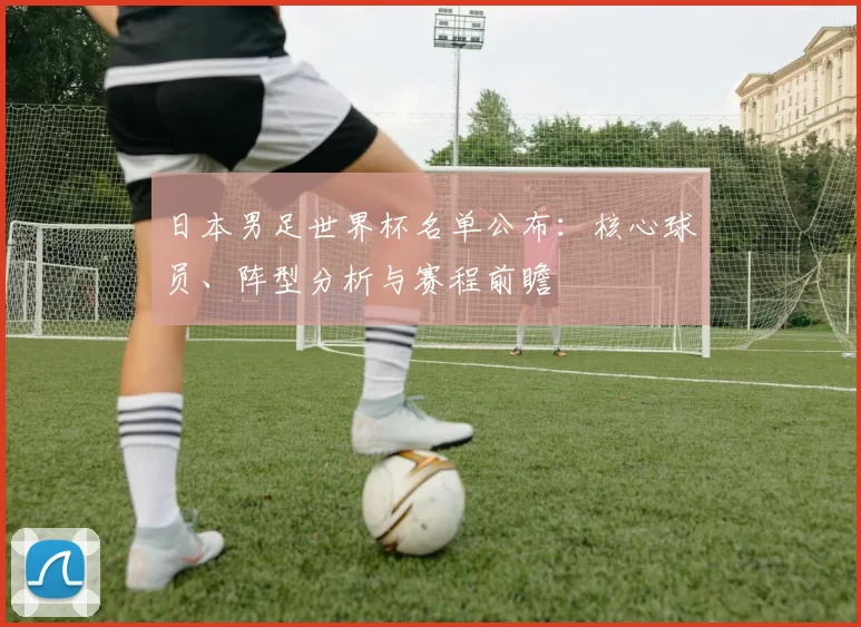 日本男足世界杯名单公布：核心球员、阵型分析与赛程前瞻